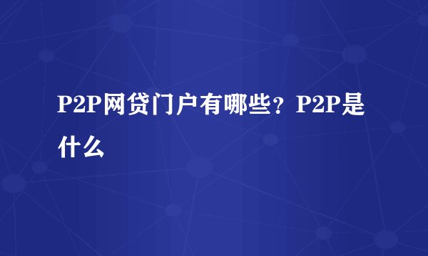 P2P网贷门户有哪些？P2P是什么