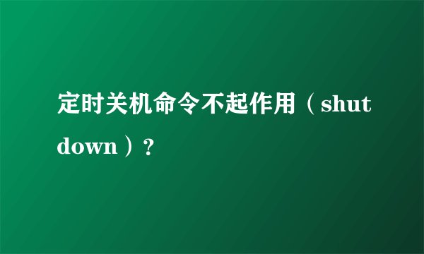 定时关机命令不起作用（shutdown）？