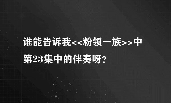 谁能告诉我<<粉领一族>>中第23集中的伴奏呀？