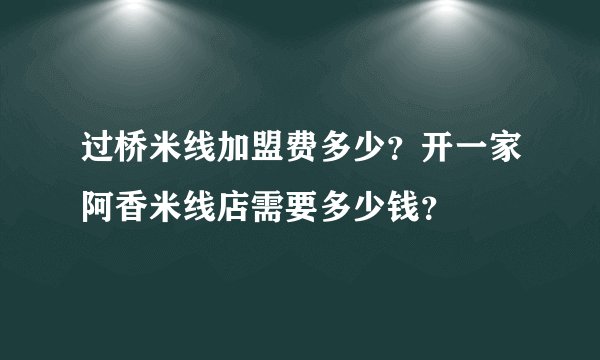 过桥米线加盟费多少？开一家阿香米线店需要多少钱？