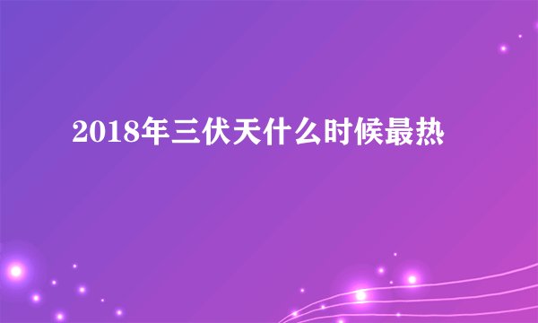 2018年三伏天什么时候最热