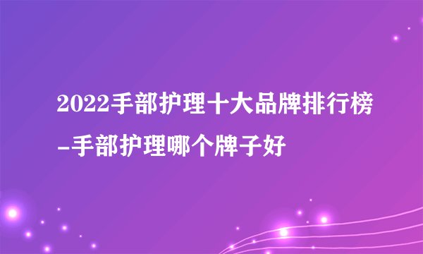 2022手部护理十大品牌排行榜-手部护理哪个牌子好