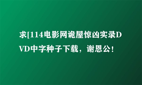 求[114电影网诡屋惊凶实录DVD中字种子下载，谢恩公！