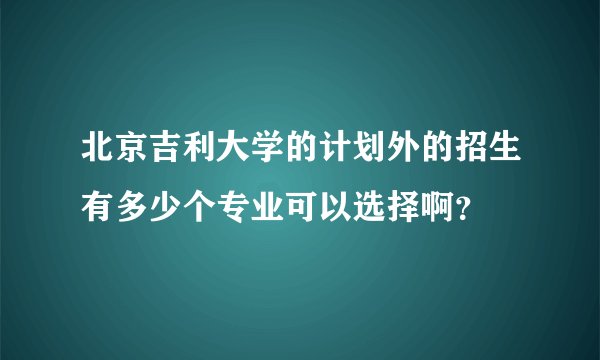 北京吉利大学的计划外的招生有多少个专业可以选择啊？