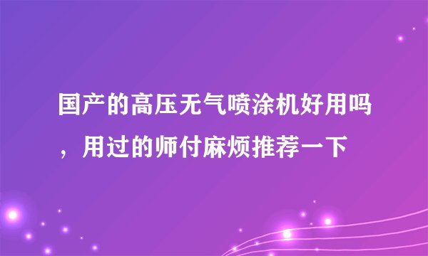 国产的高压无气喷涂机好用吗，用过的师付麻烦推荐一下
