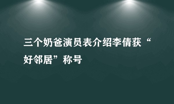 三个奶爸演员表介绍李倩获“好邻居”称号