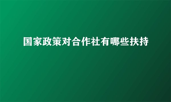 国家政策对合作社有哪些扶持