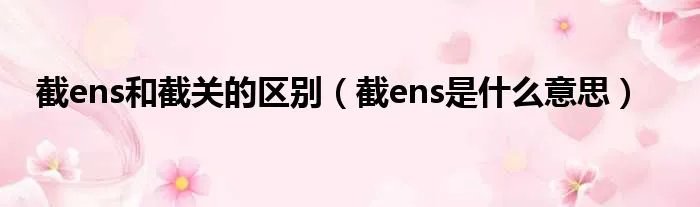 截ens和截关的区别（截ens是什么意思）