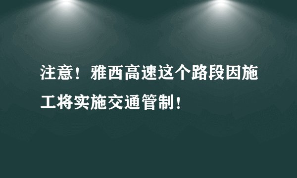 注意！雅西高速这个路段因施工将实施交通管制！