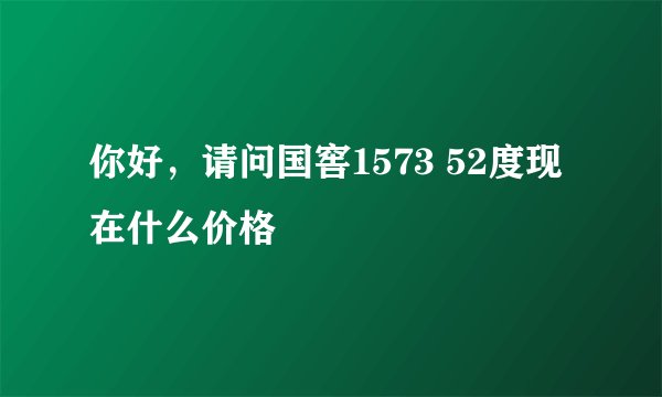 你好，请问国窖1573 52度现在什么价格