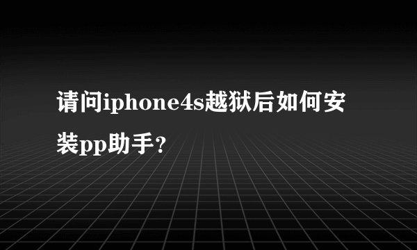 请问iphone4s越狱后如何安装pp助手？