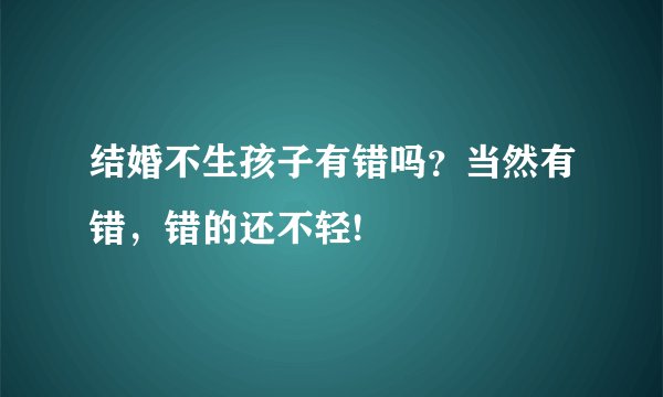 结婚不生孩子有错吗？当然有错，错的还不轻!