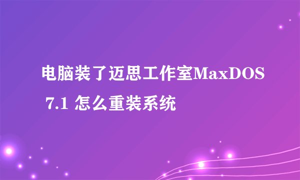 电脑装了迈思工作室MaxDOS 7.1 怎么重装系统
