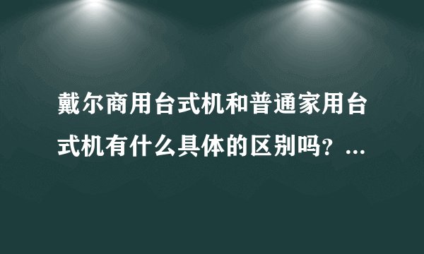 戴尔商用台式机和普通家用台式机有什么具体的区别吗？戴尔商用台式机适合家庭使用吗？