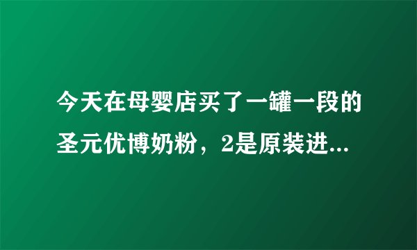 今天在母婴店买了一罐一段的圣元优博奶粉，2是原装进口的，丹麦产的，不知道奶粉怎么样？不会还有问题吧！