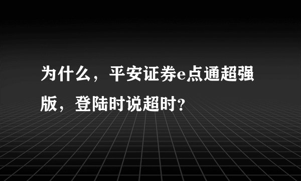 为什么，平安证券e点通超强版，登陆时说超时？