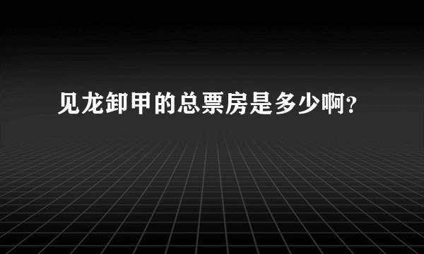 见龙卸甲的总票房是多少啊？