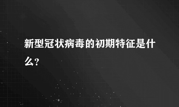 新型冠状病毒的初期特征是什么？