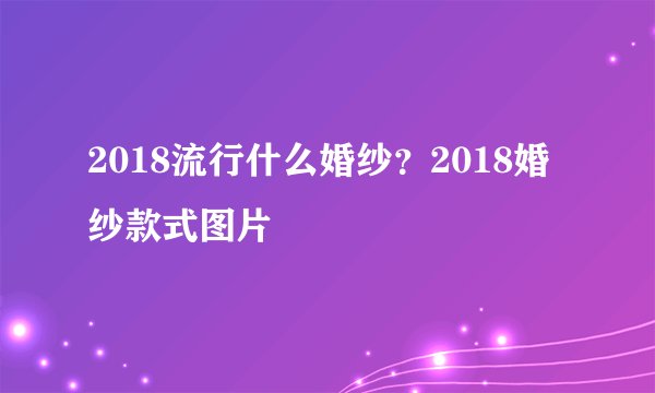 2018流行什么婚纱？2018婚纱款式图片