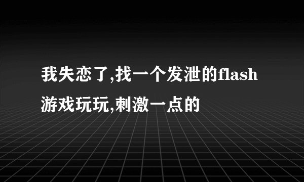 我失恋了,找一个发泄的flash游戏玩玩,刺激一点的