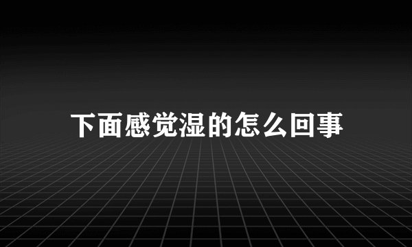 下面感觉湿的怎么回事