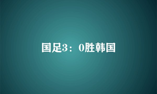 国足3：0胜韩国