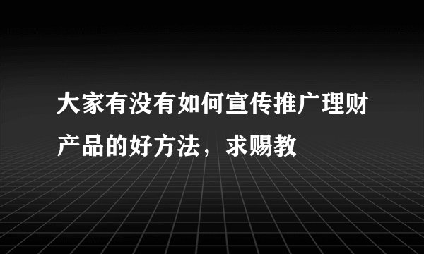 大家有没有如何宣传推广理财产品的好方法，求赐教