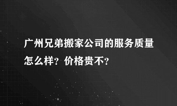 广州兄弟搬家公司的服务质量怎么样？价格贵不？