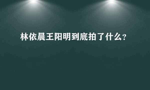 林依晨王阳明到底拍了什么？