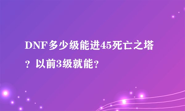 DNF多少级能进45死亡之塔？以前3级就能？