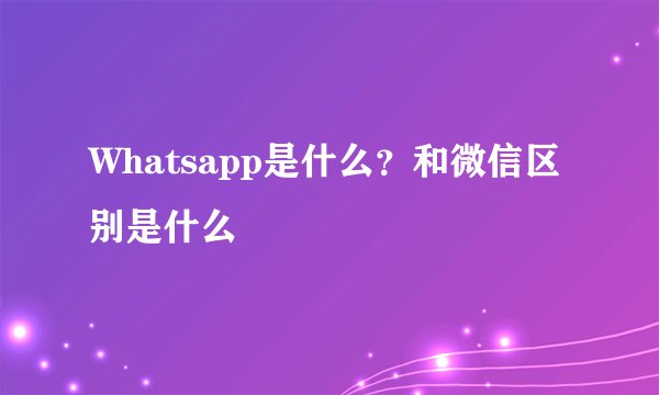 Whatsapp是什么？和微信区别是什么
