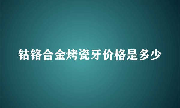 钴铬合金烤瓷牙价格是多少