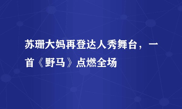 苏珊大妈再登达人秀舞台，一首《野马》点燃全场
