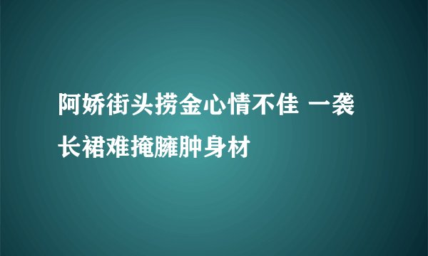 阿娇街头捞金心情不佳 一袭长裙难掩臃肿身材
