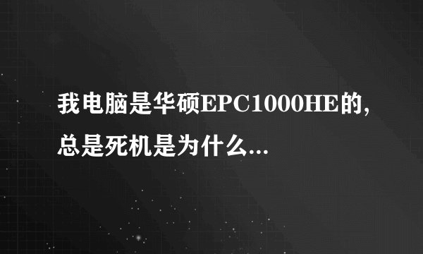 我电脑是华硕EPC1000HE的,总是死机是为什么啊,解决方法是什么