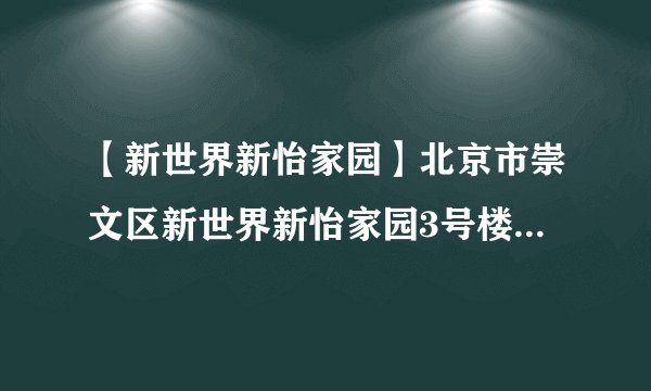 【新世界新怡家园】北京市崇文区新世界新怡家园3号楼3单元501室邮编...
