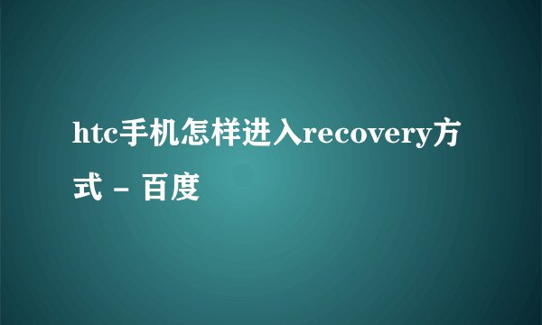 htc手机怎样进入recovery方式 - 百度