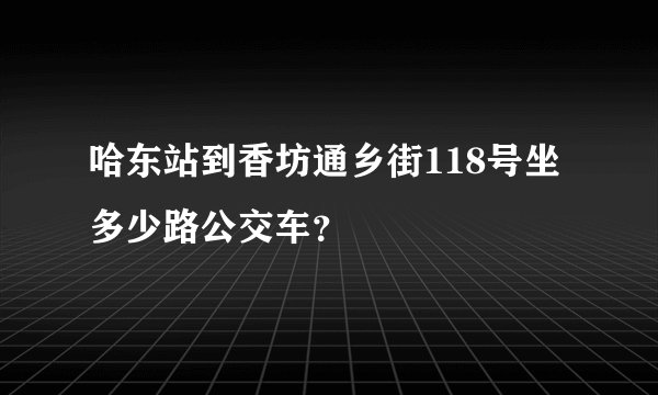 哈东站到香坊通乡街118号坐多少路公交车？