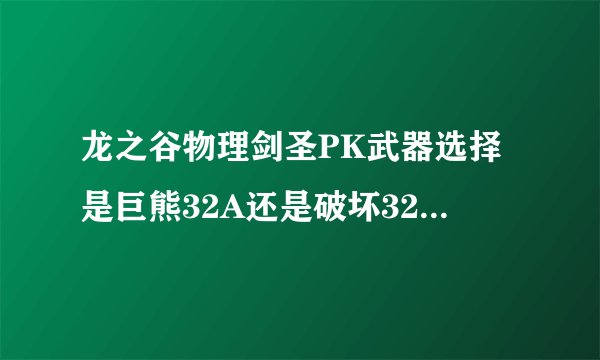 龙之谷物理剑圣PK武器选择是巨熊32A还是破坏32A，说下理由谢谢
