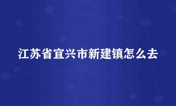江苏省宜兴市新建镇怎么去