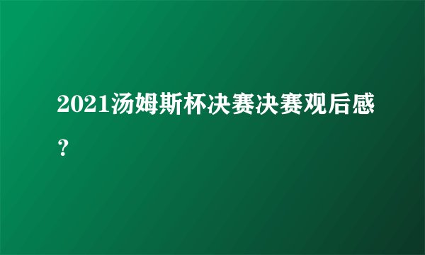 2021汤姆斯杯决赛决赛观后感？