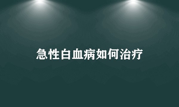 急性白血病如何治疗