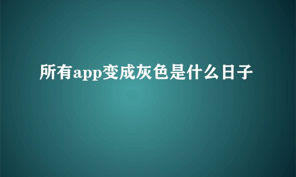 所有app变成灰色是什么日子