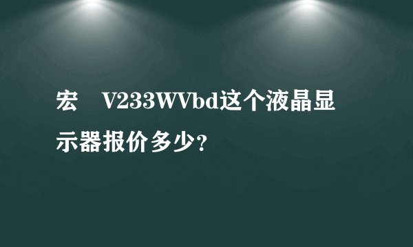 宏碁V233WVbd这个液晶显示器报价多少？