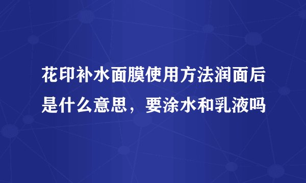 花印补水面膜使用方法润面后是什么意思，要涂水和乳液吗
