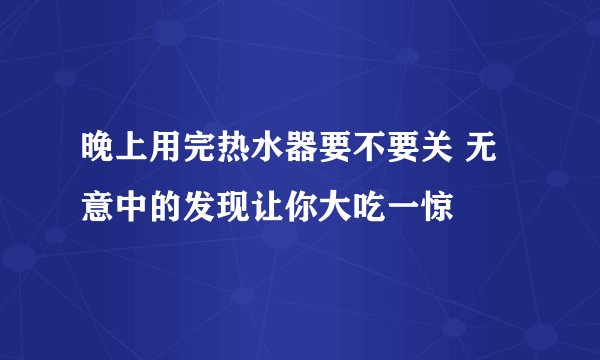 晚上用完热水器要不要关 无意中的发现让你大吃一惊