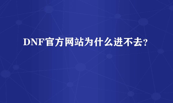 DNF官方网站为什么进不去？