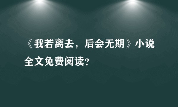 《我若离去，后会无期》小说全文免费阅读？