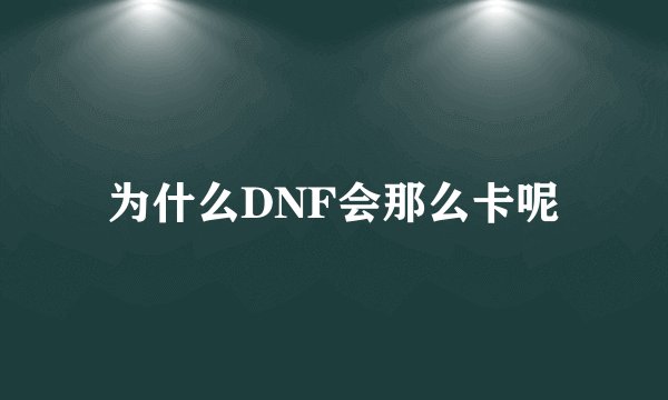 为什么DNF会那么卡呢