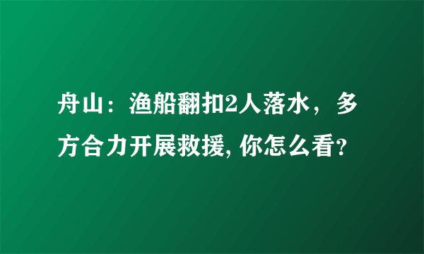舟山：渔船翻扣2人落水，多方合力开展救援, 你怎么看？